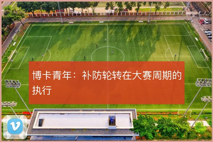 博卡青年：补防轮转在大赛周期的执行