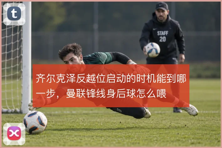 齐尔克泽反越位启动的时机能到哪一步，曼联锋线身后球怎么喂