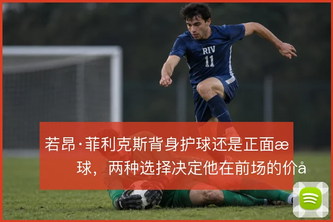 若昂·菲利克斯背身护球还是正面持球，两种选择决定他在前场的价值