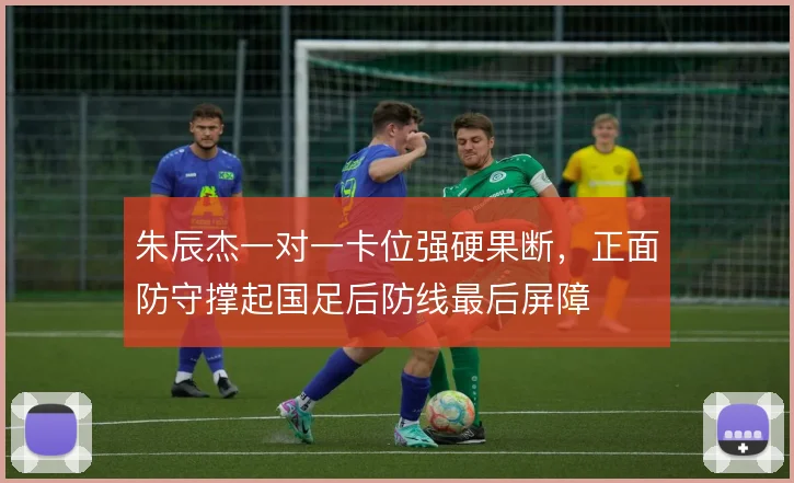 朱辰杰一对一卡位强硬果断，正面防守撑起国足后防线最后屏障