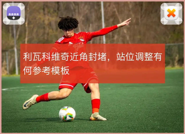 利瓦科维奇近角封堵，站位调整有何参考模板