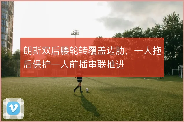 朗斯双后腰轮转覆盖边肋，一人拖后保护一人前插串联推进