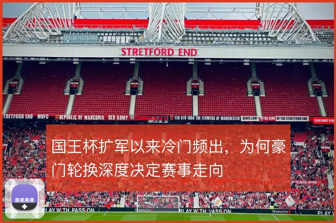 国王杯扩军以来冷门频出,为何豪门轮换深度决定赛事走向