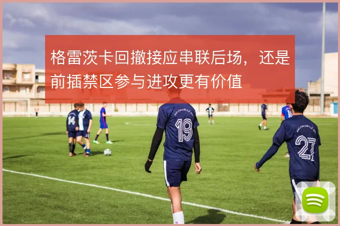 格雷茨卡回撤接应串联后场，还是前插禁区参与进攻更有价值