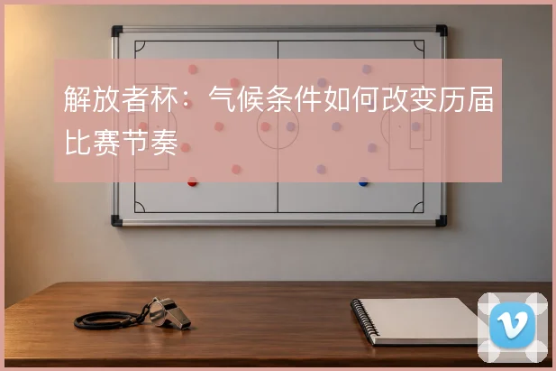 解放者杯：气候条件如何改变历届比赛节奏