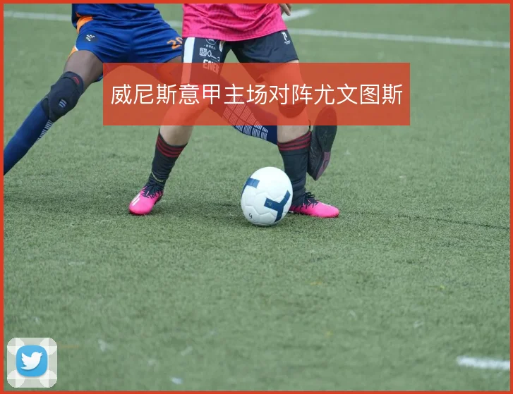 威尼斯意甲主场对阵尤文图斯