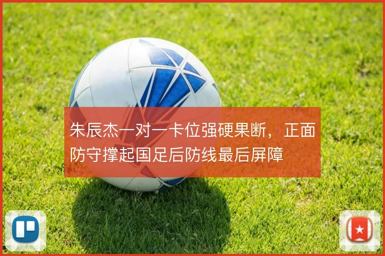 朱辰杰一对一卡位强硬果断，正面防守撑起国足后防线最后屏障