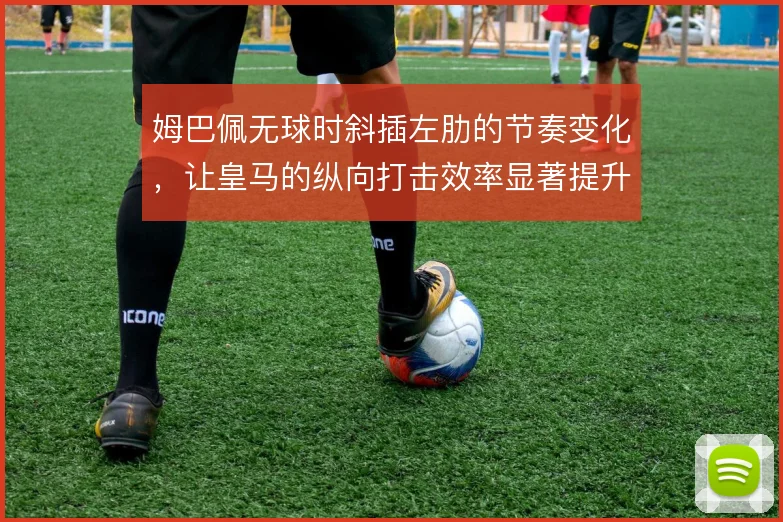 姆巴佩无球时斜插左肋的节奏变化，让皇马的纵向打击效率显著提升