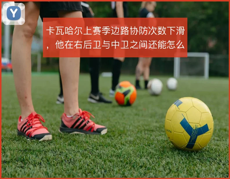 卡瓦哈尔上赛季边路协防次数下滑，他在右后卫与中卫之间还能怎么补位