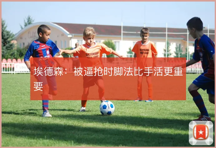 埃德森：被逼抢时脚法比手活更重要