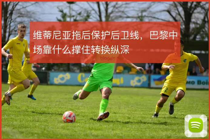 维蒂尼亚拖后保护后卫线，巴黎中场靠什么撑住转换纵深