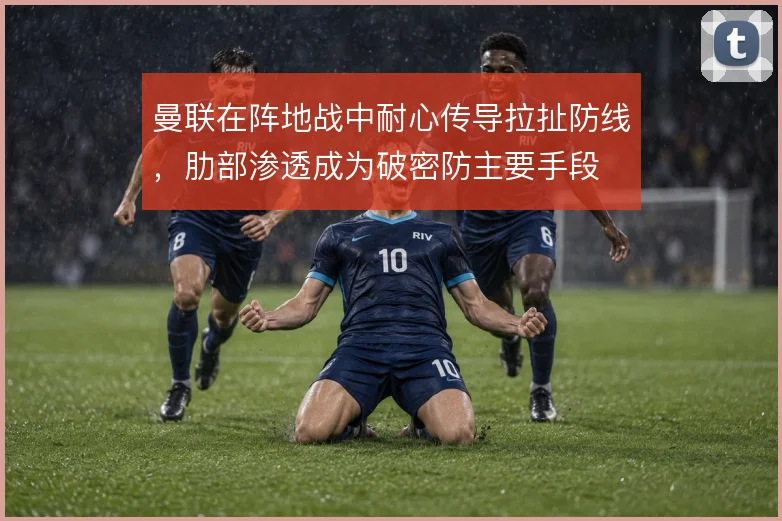 曼联在阵地战中耐心传导拉扯防线，肋部渗透成为破密防主要手段
