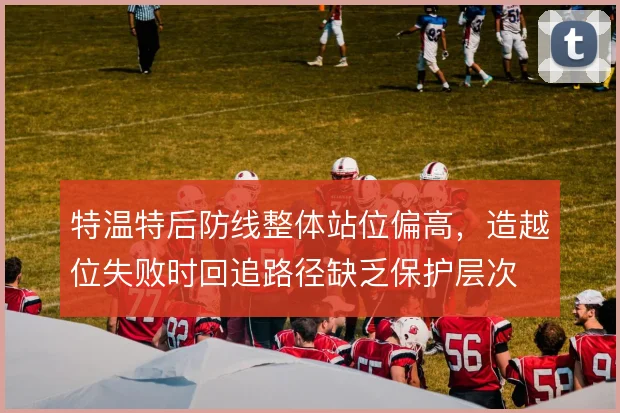 特温特后防线整体站位偏高，造越位失败时回追路径缺乏保护层次