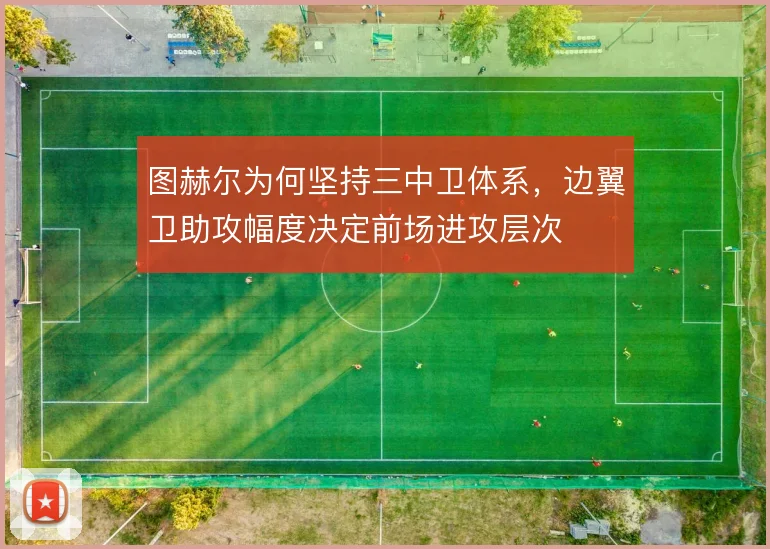 图赫尔为何坚持三中卫体系，边翼卫助攻幅度决定前场进攻层次