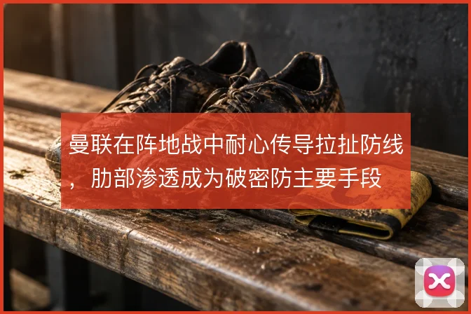 曼联在阵地战中耐心传导拉扯防线，肋部渗透成为破密防主要手段