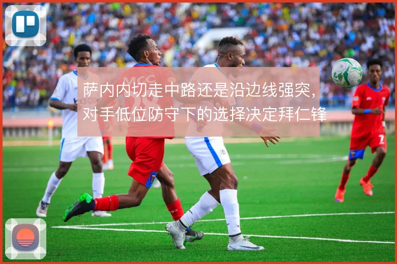 萨内内切走中路还是沿边线强突，对手低位防守下的选择决定拜仁锋线锐度