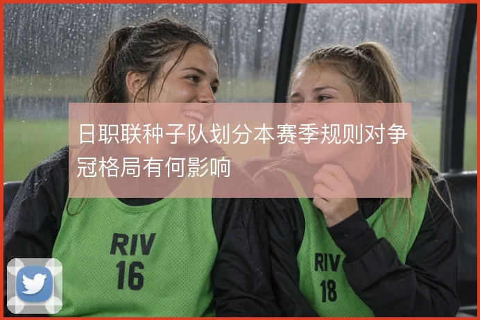 日职联种子队划分本赛季规则对争冠格局有何影响