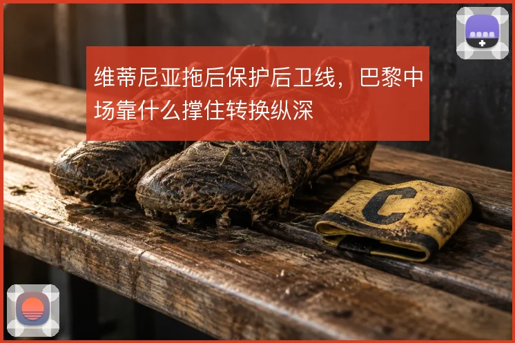 维蒂尼亚拖后保护后卫线,巴黎中场靠什么撑住转换纵深