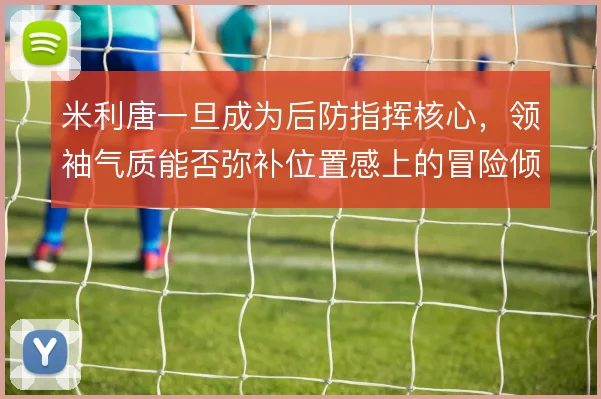 米利唐一旦成为后防指挥核心，领袖气质能否弥补位置感上的冒险倾向