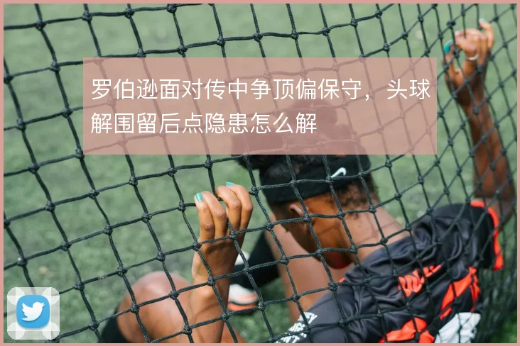 罗伯逊面对传中争顶偏保守，头球解围留后点隐患怎么解