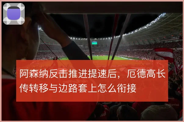 阿森纳反击推进提速后，厄德高长传转移与边路套上怎么衔接