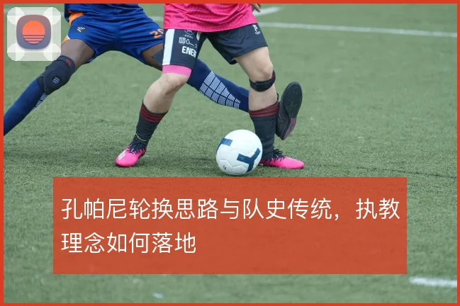 孔帕尼轮换思路与队史传统，执教理念如何落地