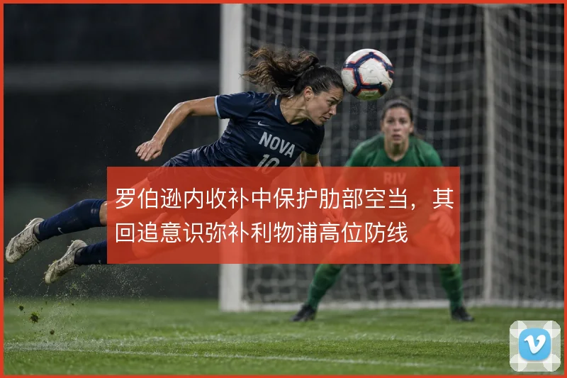 罗伯逊内收补中保护肋部空当,其回追意识弥补利物浦高位防线