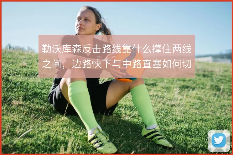 勒沃库森反击路线靠什么撑住两线之间，边路快下与中路直塞如何切换