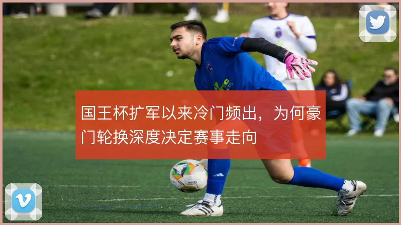 国王杯扩军以来冷门频出，为何豪门轮换深度决定赛事走向