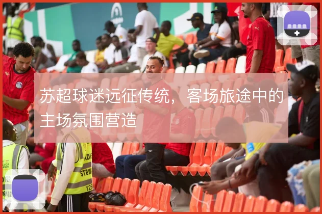 苏超球迷远征传统，客场旅途中的主场氛围营造