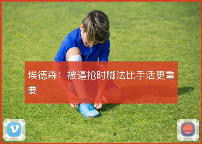 埃德森：被逼抢时脚法比手活更重要