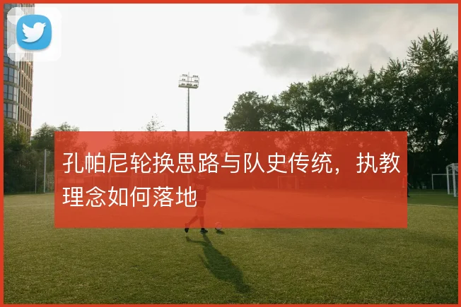 孔帕尼轮换思路与队史传统,执教理念如何落地