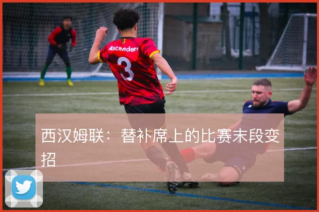 西汉姆联：替补席上的比赛末段变招