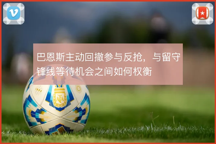 巴恩斯主动回撤参与反抢，与留守锋线等待机会之间如何权衡