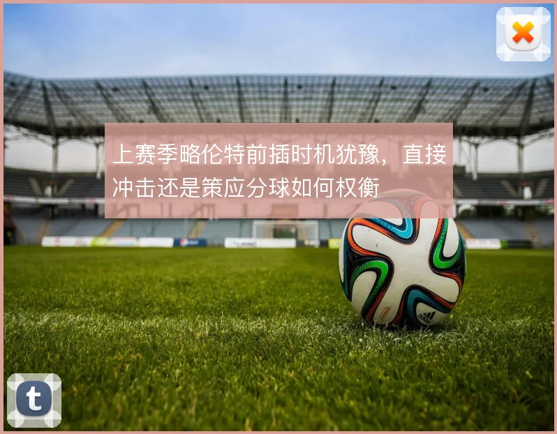 上赛季略伦特前插时机犹豫，直接冲击还是策应分球如何权衡
