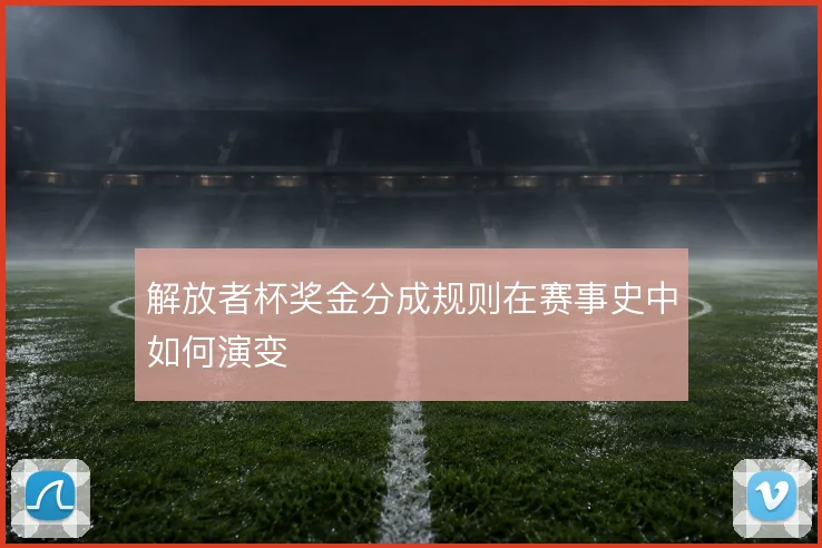解放者杯奖金分成规则在赛事史中如何演变