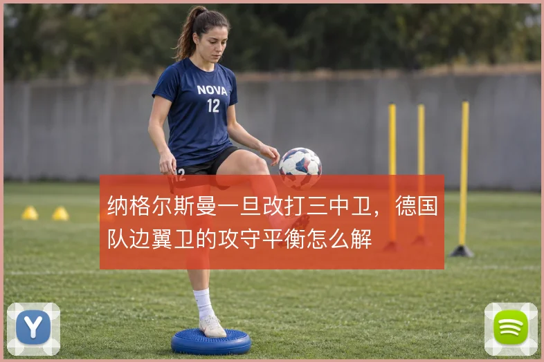 纳格尔斯曼一旦改打三中卫,德国队边翼卫的攻守平衡怎么解