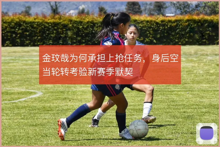 金玟哉为何承担上抢任务，身后空当轮转考验新赛季默契