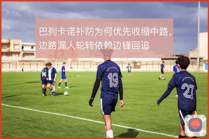 巴列卡诺补防为何优先收缩中路,边路漏人轮转依赖边锋回追