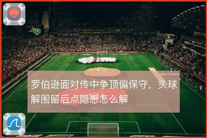 罗伯逊面对传中争顶偏保守,头球解围留后点隐患怎么解