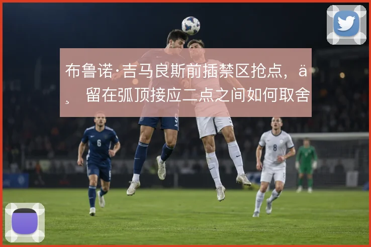布鲁诺·吉马良斯前插禁区抢点,与留在弧顶接应二点之间如何取舍